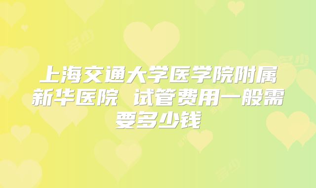 上海交通大学医学院附属新华医院 试管费用一般需要多少钱