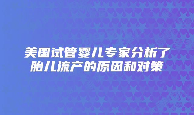 美国试管婴儿专家分析了胎儿流产的原因和对策