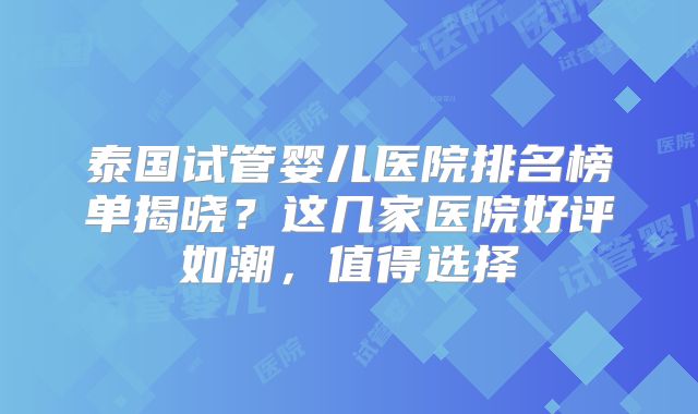 泰国试管婴儿医院排名榜单揭晓？这几家医院好评如潮，值得选择