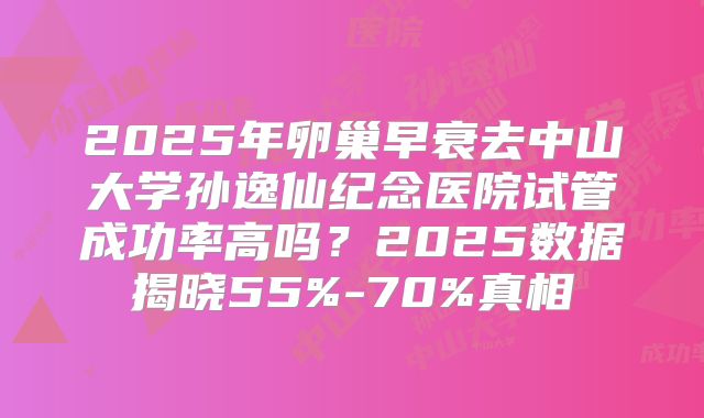 2025年卵巢早衰去中山大学孙逸仙纪念医院试管成功率高吗？2025数据揭晓55%-70%真相