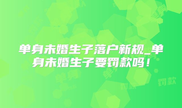 单身未婚生子落户新规_单身未婚生子要罚款吗!