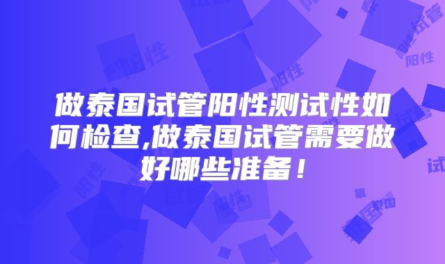 做泰国试管阳性测试性如何检查,做泰国试管需要做好哪些准备！