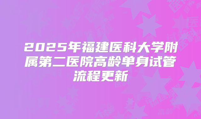 2025年福建医科大学附属第二医院高龄单身试管流程更新