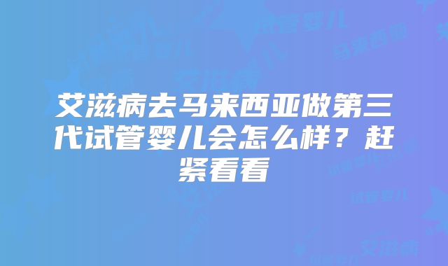 艾滋病去马来西亚做第三代试管婴儿会怎么样？赶紧看看