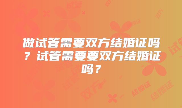 做试管需要双方结婚证吗？试管需要要双方结婚证吗？