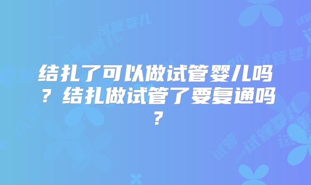 结扎了可以做试管婴儿吗？结扎做试管了要复通吗？