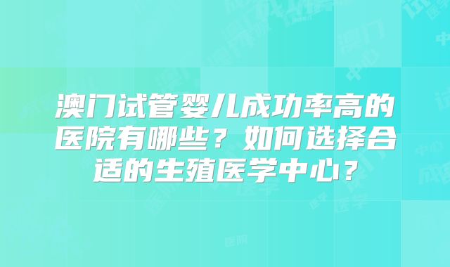 澳门试管婴儿成功率高的医院有哪些？如何选择合适的生殖医学中心？