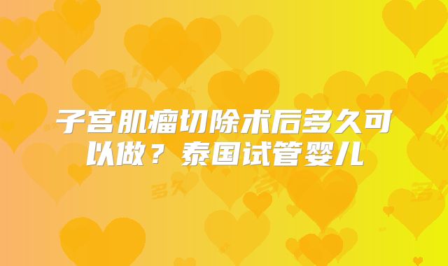 子宫肌瘤切除术后多久可以做？泰国试管婴儿
