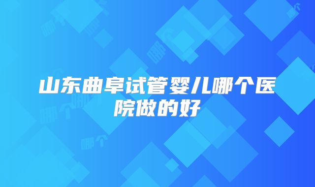 山东曲阜试管婴儿哪个医院做的好