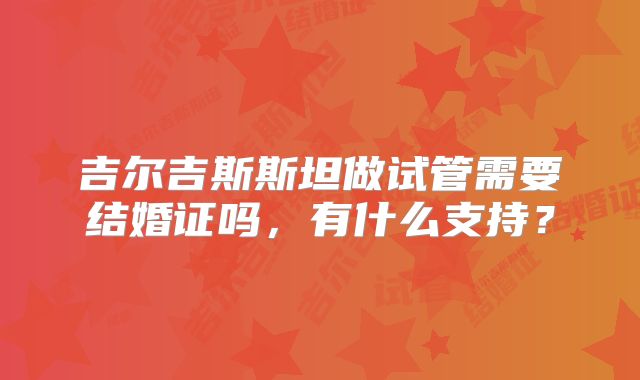 吉尔吉斯斯坦做试管需要结婚证吗，有什么支持？