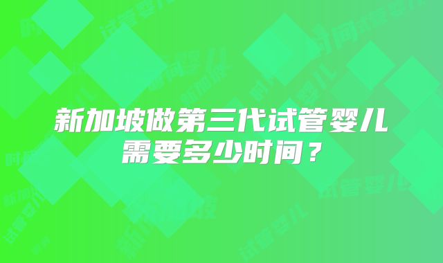 新加坡做第三代试管婴儿需要多少时间？