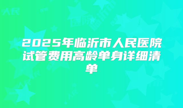 2025年临沂市人民医院试管费用高龄单身详细清单