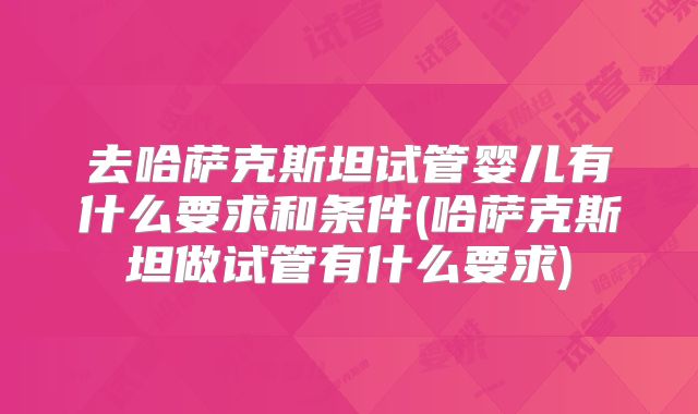 去哈萨克斯坦试管婴儿有什么要求和条件(哈萨克斯坦做试管有什么要求)