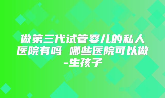 做第三代试管婴儿的私人医院有吗 哪些医院可以做-生孩子