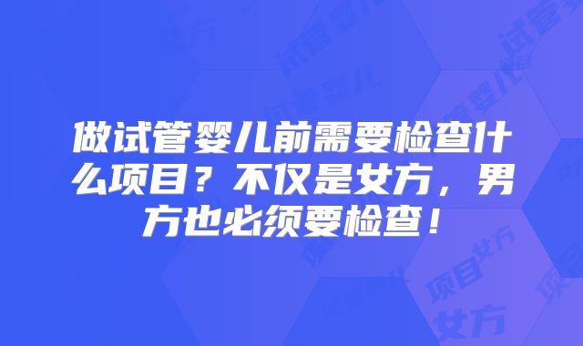 做试管婴儿前需要检查什么项目?不仅是女方,男方也必须要检查!