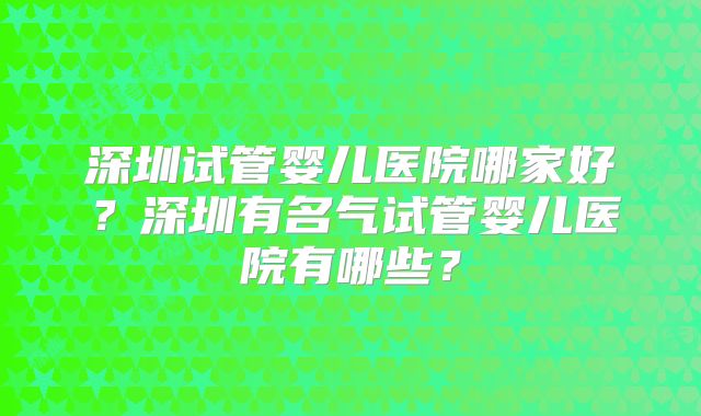 深圳试管婴儿医院哪家好？深圳有名气试管婴儿医院有哪些？