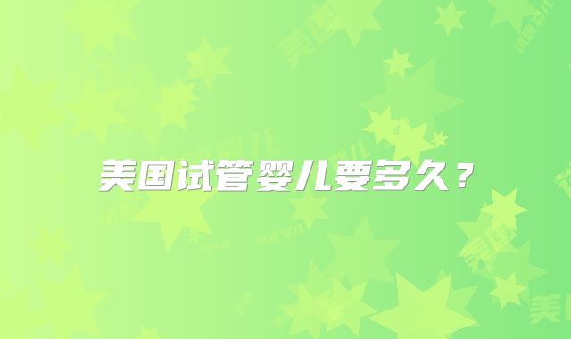 美国试管婴儿要多久？