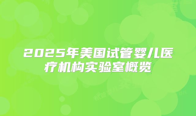 2025年美国试管婴儿医疗机构实验室概览