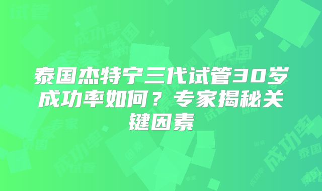 泰国杰特宁三代试管30岁成功率如何？专家揭秘关键因素