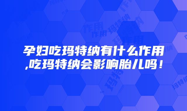 孕妇吃玛特纳有什么作用,吃玛特纳会影响胎儿吗!