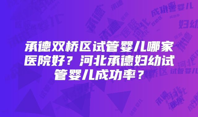 承德双桥区试管婴儿哪家医院好？河北承德妇幼试管婴儿成功率？