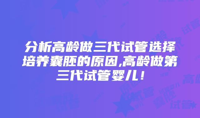 分析高龄做三代试管选择培养囊胚的原因,高龄做第三代试管婴儿！
