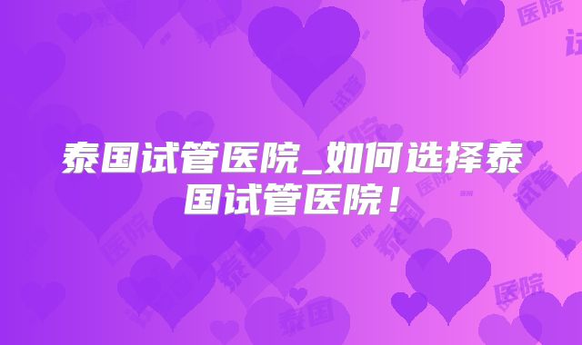 泰国试管医院_如何选择泰国试管医院！