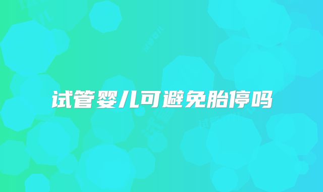 试管婴儿可避免胎停吗