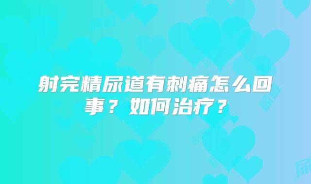 射完精尿道有刺痛怎么回事？如何治疗？
