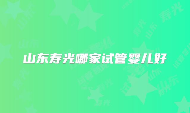 山东寿光哪家试管婴儿好
