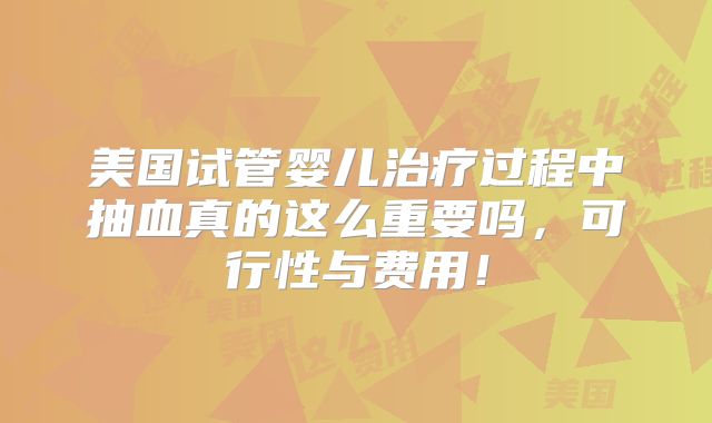 美国试管婴儿治疗过程中抽血真的这么重要吗，可行性与费用！