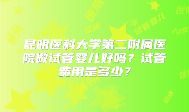 昆明医科大学第二附属医院做试管婴儿好吗？试管费用是多少？