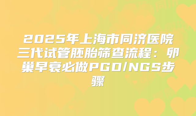 2025年上海市同济医院三代试管胚胎筛查流程：卵巢早衰必做PGD/NGS步骤