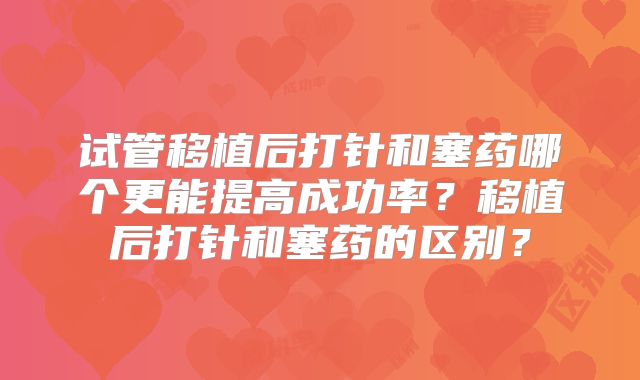 试管移植后打针和塞药哪个更能提高成功率？移植后打针和塞药的区别？