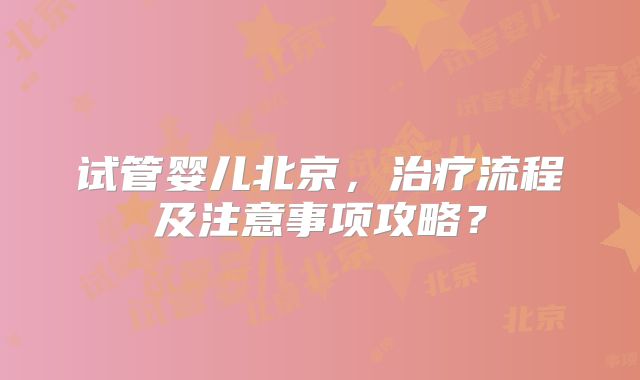 试管婴儿北京，治疗流程及注意事项攻略？
