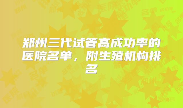 郑州三代试管高成功率的医院名单，附生殖机构排名