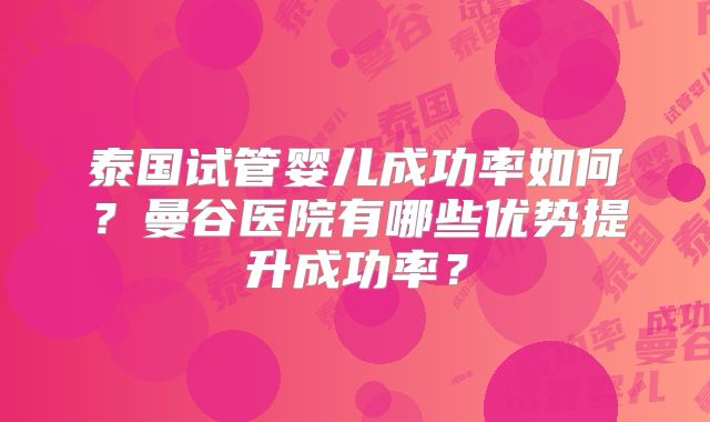 泰国试管婴儿成功率如何？曼谷医院有哪些优势提升成功率？