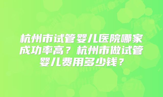杭州市试管婴儿医院哪家成功率高?杭州市做试管婴儿费用多少钱?