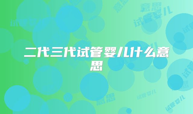 二代三代试管婴儿什么意思