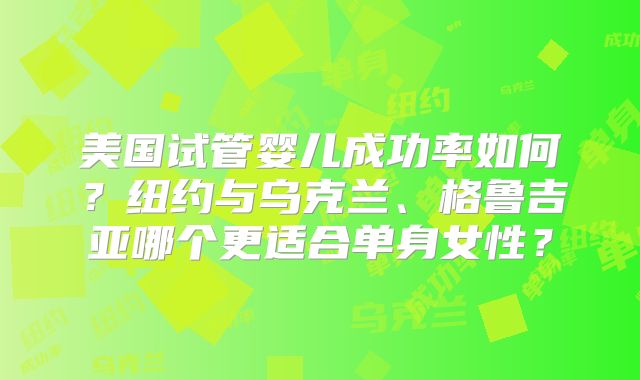 美国试管婴儿成功率如何？纽约与乌克兰、格鲁吉亚哪个更适合单身女性？