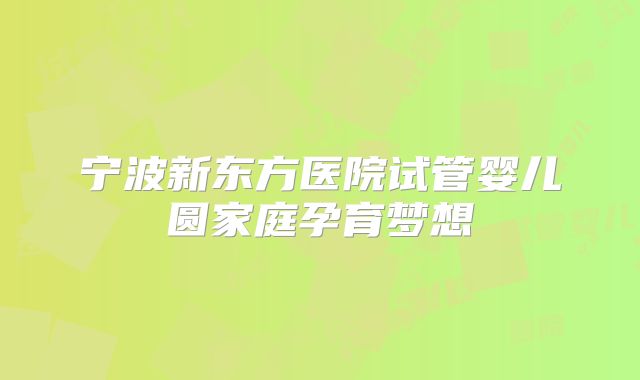 宁波新东方医院试管婴儿圆家庭孕育梦想