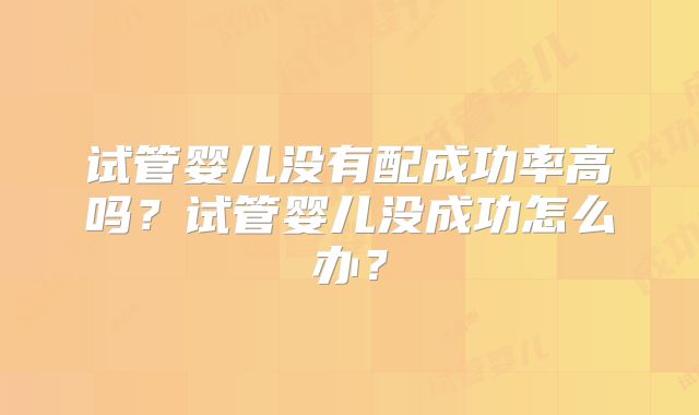 试管婴儿没有配成功率高吗？试管婴儿没成功怎么办？