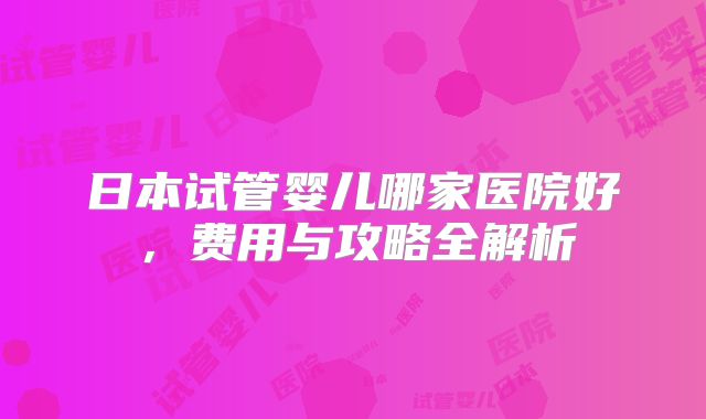日本试管婴儿哪家医院好，费用与攻略全解析