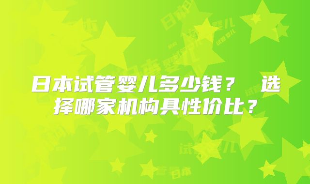 日本试管婴儿多少钱？ 选择哪家机构具性价比？