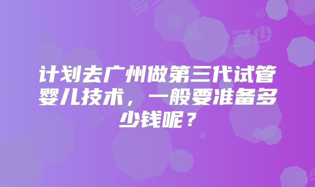 计划去广州做第三代试管婴儿技术，一般要准备多少钱呢？