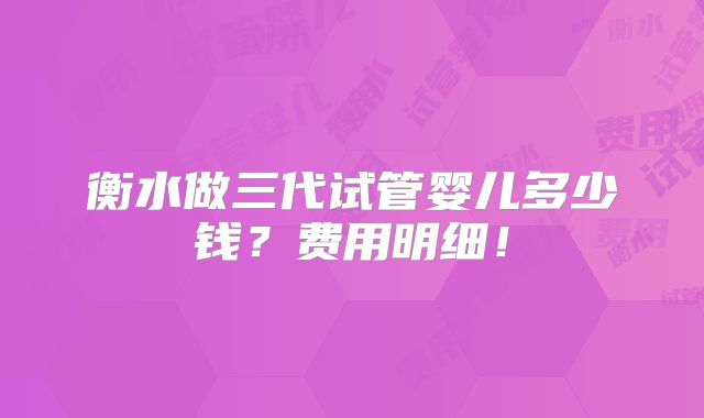 衡水做三代试管婴儿多少钱？费用明细！