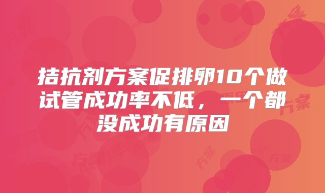 拮抗剂方案促排卵10个做试管成功率不低，一个都没成功有原因