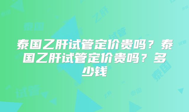 泰国乙肝试管定价贵吗？泰国乙肝试管定价贵吗？多少钱
