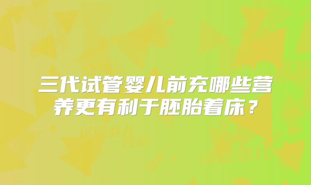 三代试管婴儿前充哪些营养更有利于胚胎着床？