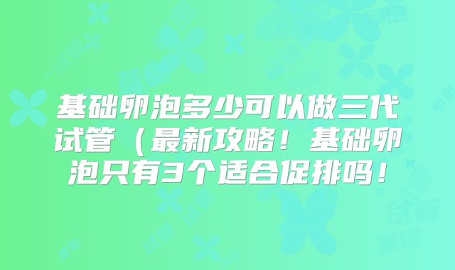 基础卵泡多少可以做三代试管(最新攻略!基础卵泡只有3个适合促排吗!